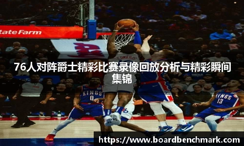 76人对阵爵士精彩比赛录像回放分析与精彩瞬间集锦