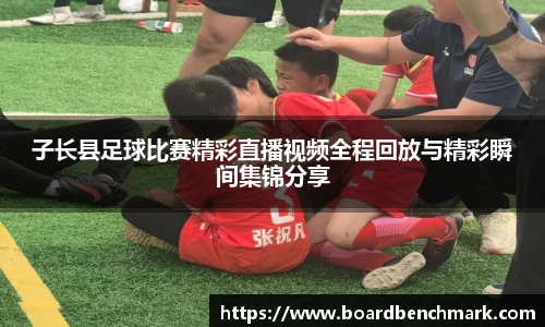 子长县足球比赛精彩直播视频全程回放与精彩瞬间集锦分享