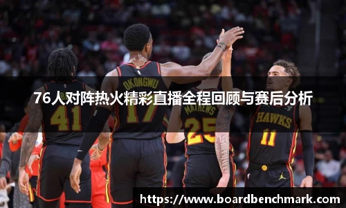76人对阵热火精彩直播全程回顾与赛后分析